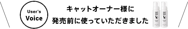 User's Voice キャットオーナー様に発売前に使っていただきました。
